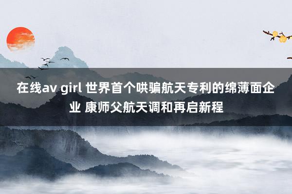 在线av girl 世界首个哄骗航天专利的绵薄面企业 康师父航天调和再启新程