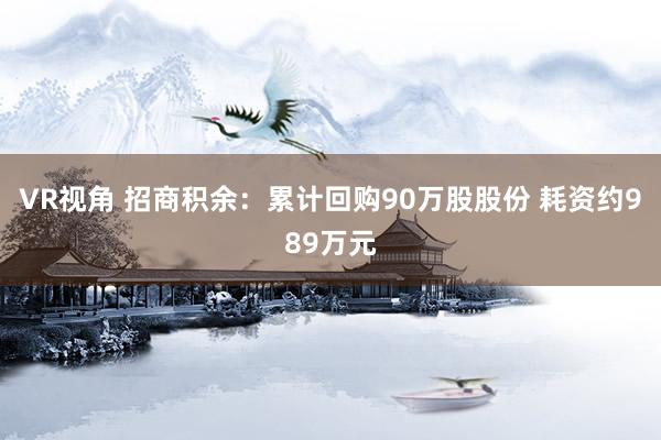 VR视角 招商积余：累计回购90万股股份 耗资约989万元