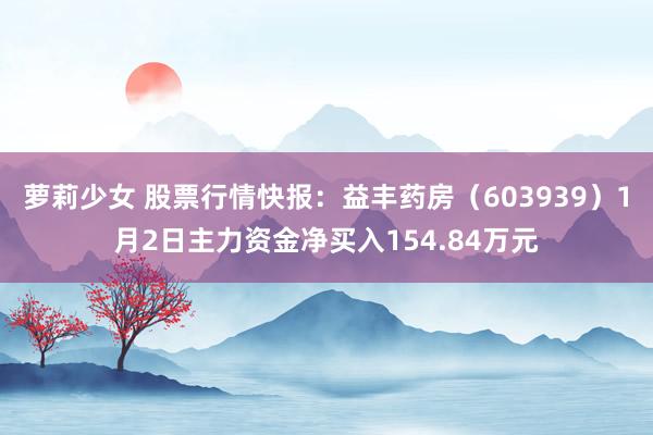 萝莉少女 股票行情快报：益丰药房（603939）1月2日主力资金净买入154.84万元