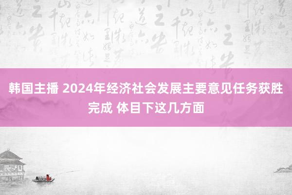 韩国主播 2024年经济社会发展主要意见任务获胜完成 体目下这几方面