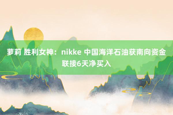 萝莉 胜利女神：nikke 中国海洋石油获南向资金联接6天净买入