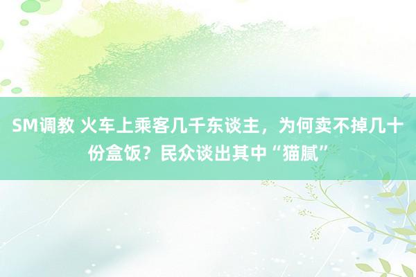 SM调教 火车上乘客几千东谈主，为何卖不掉几十份盒饭？民众谈出其中“猫腻”