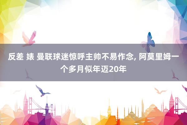 反差 婊 曼联球迷惊呼主帅不易作念， 阿莫里姆一个多月似年迈20年