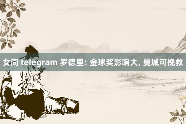 女同 telegram 罗德里: 金球奖影响大， 曼城可挽救