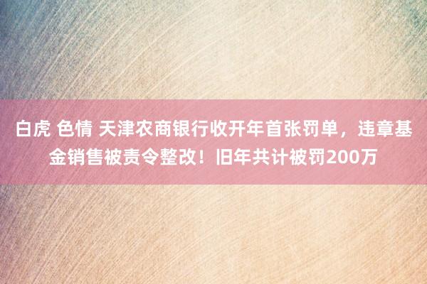 白虎 色情 天津农商银行收开年首张罚单，违章基金销售被责令整改！旧年共计被罚200万