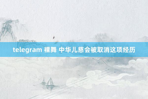 telegram 裸舞 中华儿慈会被取消这项经历