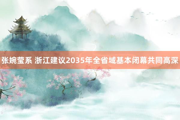 张婉莹系 浙江建议2035年全省域基本闭幕共同高深