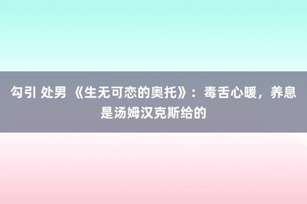 勾引 处男 《生无可恋的奥托》：毒舌心暖，养息是汤姆汉克斯给的