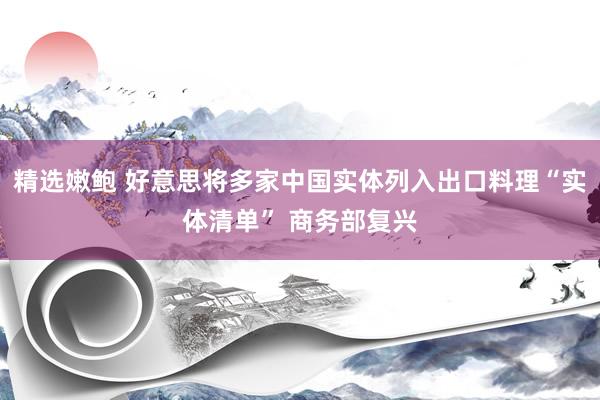 精选嫩鲍 好意思将多家中国实体列入出口料理“实体清单” 商务部复兴