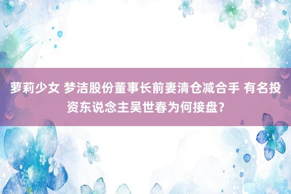 萝莉少女 梦洁股份董事长前妻清仓减合手 有名投资东说念主吴世春为何接盘？