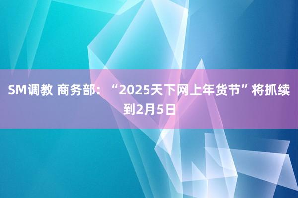 SM调教 商务部：“2025天下网上年货节”将抓续到2月5日