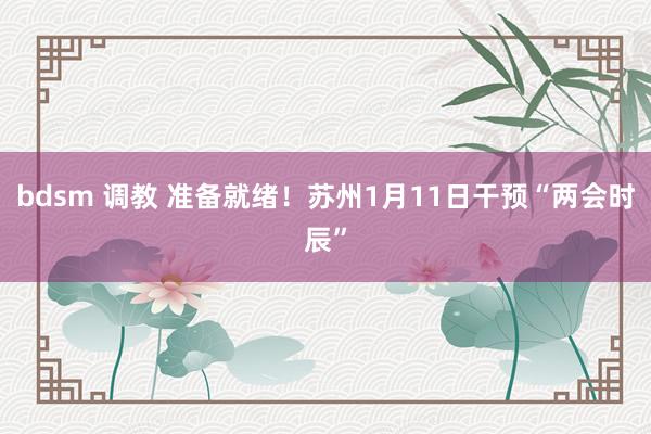 bdsm 调教 准备就绪！苏州1月11日干预“两会时辰”