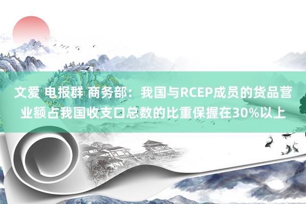 文爱 电报群 商务部：我国与RCEP成员的货品营业额占我国收支口总数的比重保握在30%以上