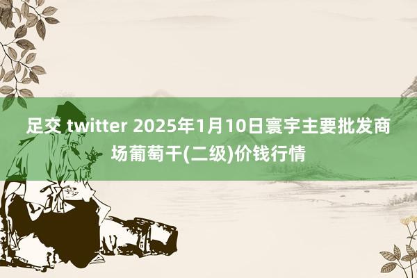 足交 twitter 2025年1月10日寰宇主要批发商场葡萄干(二级)价钱行情