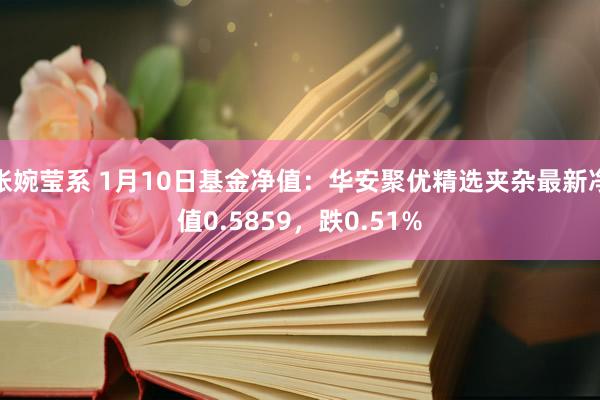 张婉莹系 1月10日基金净值：华安聚优精选夹杂最新净值0.5859，跌0.51%