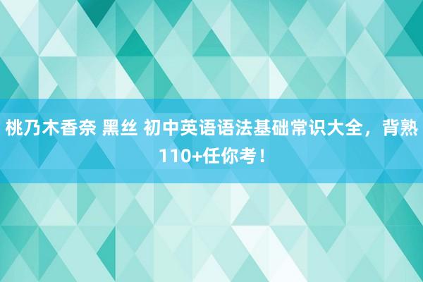 桃乃木香奈 黑丝 初中英语语法基础常识大全，背熟110+任你考！