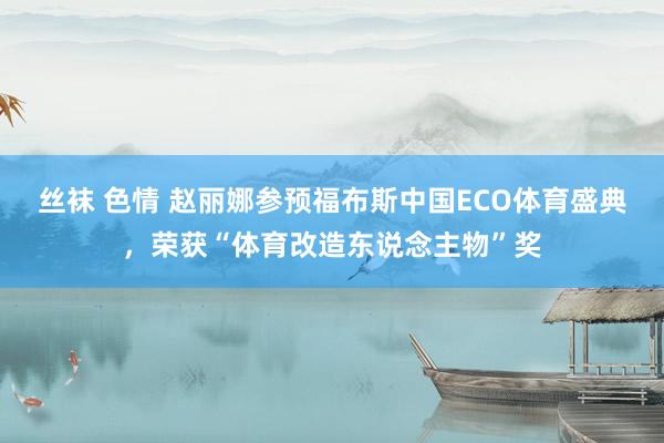 丝袜 色情 赵丽娜参预福布斯中国ECO体育盛典，荣获“体育改造东说念主物”奖