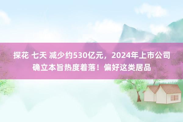 探花 七天 减少约530亿元，2024年上市公司确立本旨热度着落！偏好这类居品