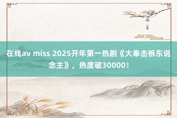 在线av miss 2025开年第一热剧《大奉击柝东说念主》，热度破30000！