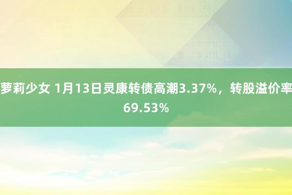 萝莉少女 1月13日灵康转债高潮3.37%，转股溢价率69.53%