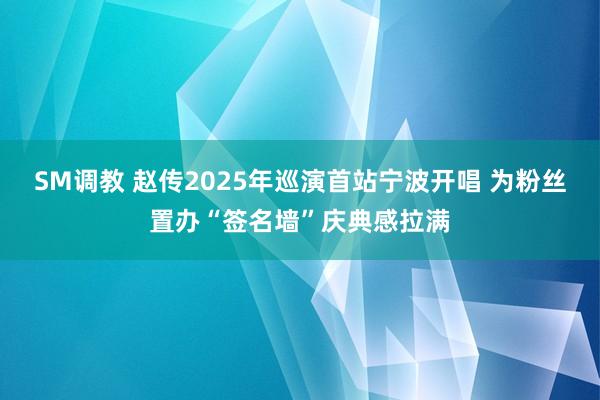 SM调教 赵传2025年巡演首站宁波开唱 为粉丝置办“签名墙”庆典感拉满