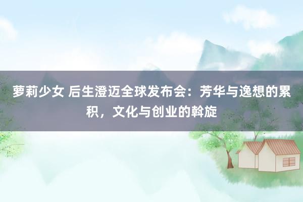 萝莉少女 后生澄迈全球发布会：芳华与逸想的累积，文化与创业的斡旋