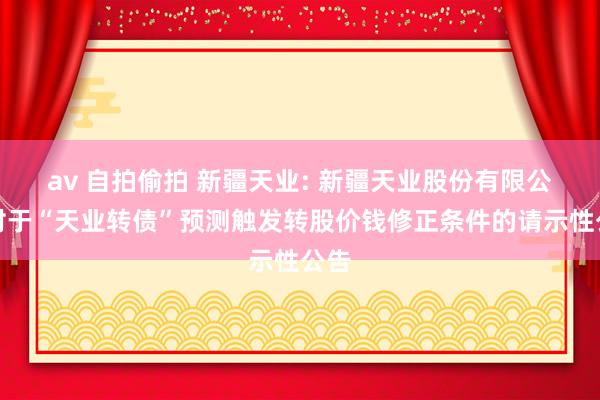 av 自拍偷拍 新疆天业: 新疆天业股份有限公司对于“天业转债”预测触发转股价钱修正条件的请示性公告