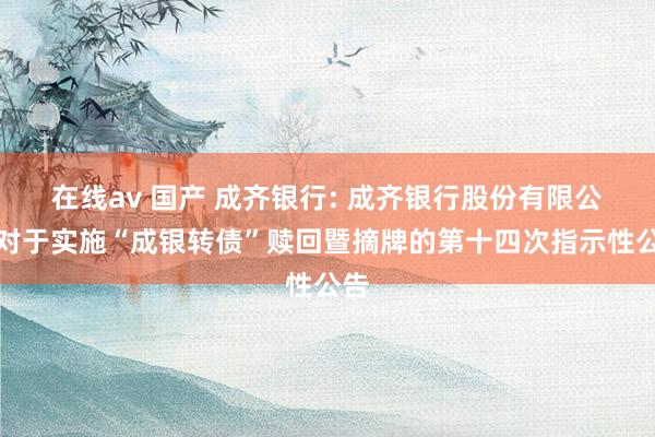 在线av 国产 成齐银行: 成齐银行股份有限公司对于实施“成银转债”赎回暨摘牌的第十四次指示性公告