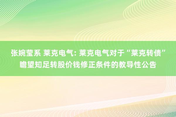 张婉莹系 莱克电气: 莱克电气对于“莱克转债”瞻望知足转股价钱修正条件的教导性公告