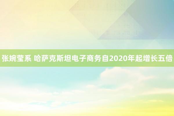 张婉莹系 哈萨克斯坦电子商务自2020年起增长五倍