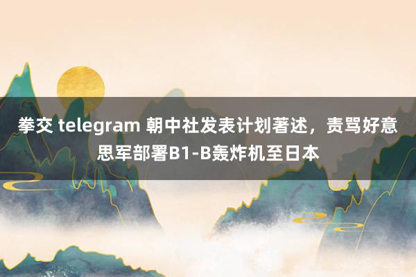 拳交 telegram 朝中社发表计划著述，责骂好意思军部署B1-B轰炸机至日本